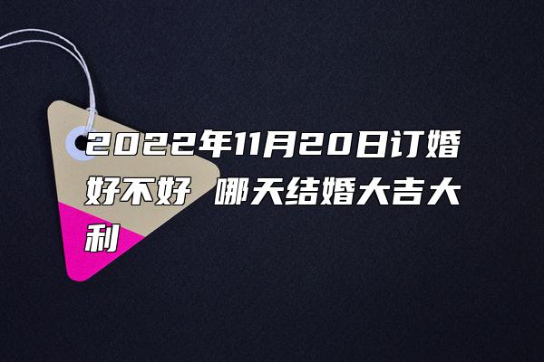 2022年11月20日订婚好不好 哪天结婚大吉大利