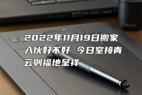 2022年11月19日搬家入伙好不好 今日室接青云则福地呈祥