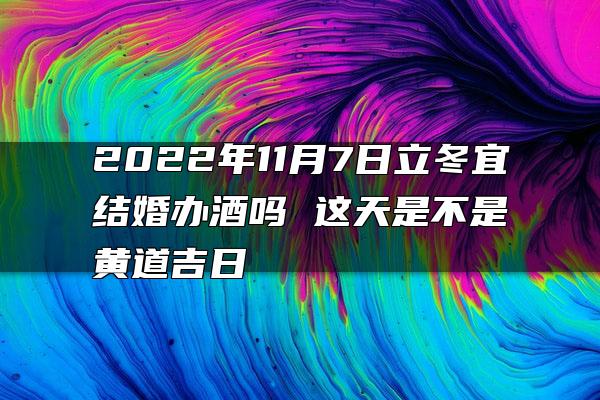 2022年11月7日立冬宜结婚办酒吗 这天是不是黄道吉日