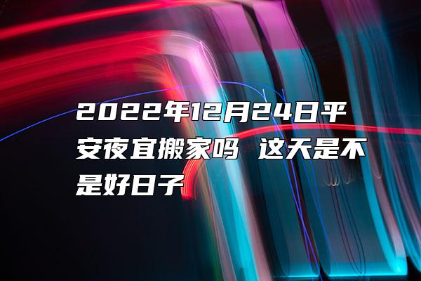 2022年12月24日平安夜宜搬家吗 这天是不是好日子