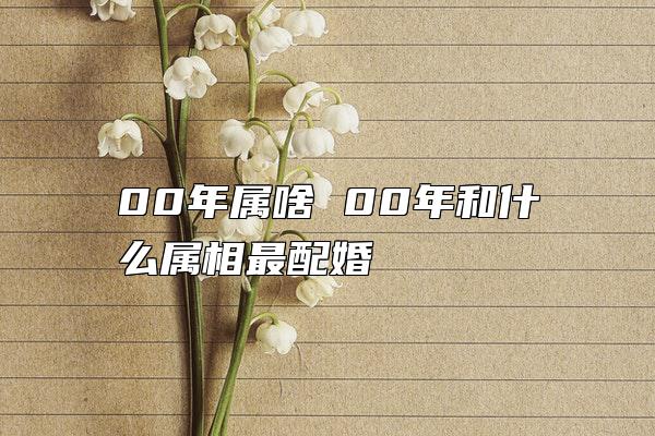 00年属啥 00年和什么属相最配婚