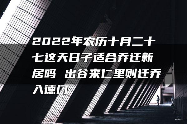 2022年农历十月二十七这天日子适合乔迁新居吗 出谷来仁里则迁乔入德门