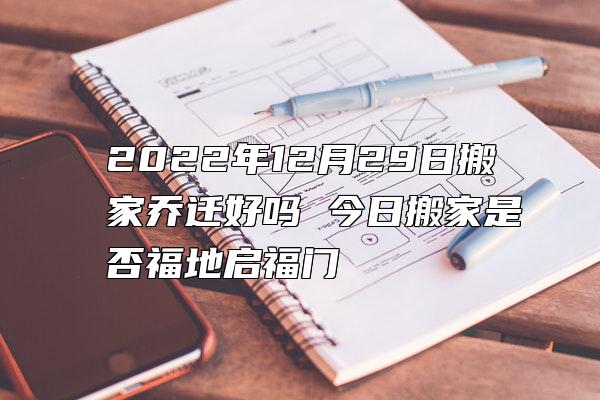 2022年12月29日搬家乔迁好吗 今日搬家是否福地启福门