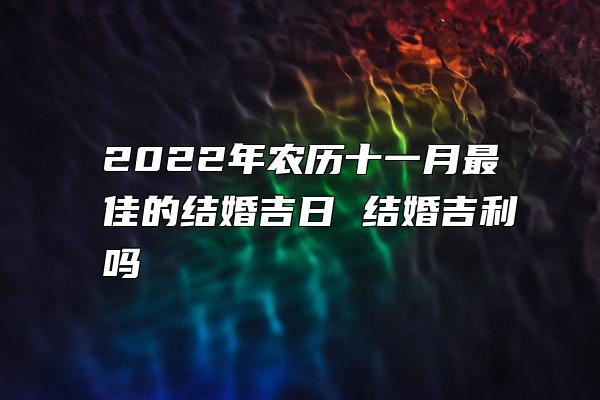 2022年农历十一月最佳的结婚吉日 结婚吉利吗