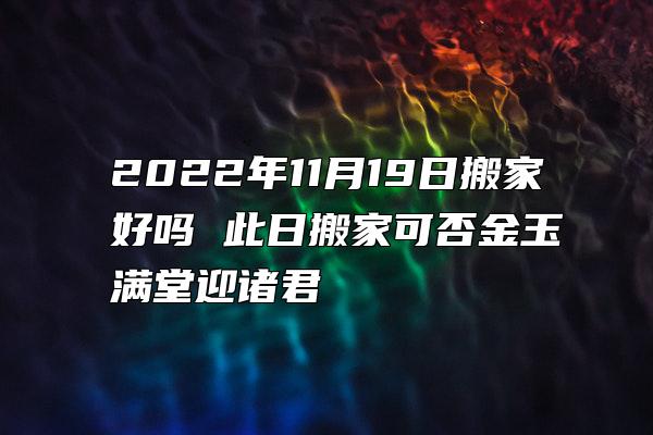 2022年11月19日搬家好吗 此日搬家可否金玉满堂迎诸君