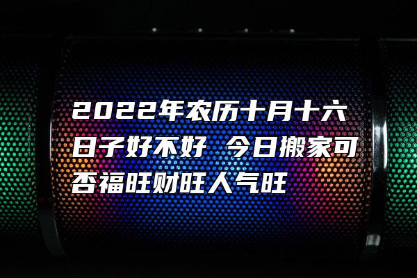 2022年农历十月十六日子好不好 今日搬家可否福旺财旺人气旺