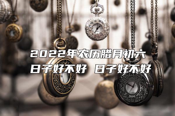 2022年农历腊月初六日子好不好 日子好不好