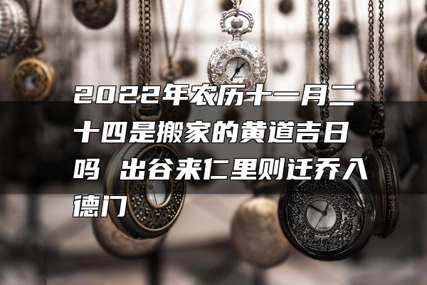 2022年农历十一月二十四是搬家的黄道吉日吗 出谷来仁里则迁乔入德门