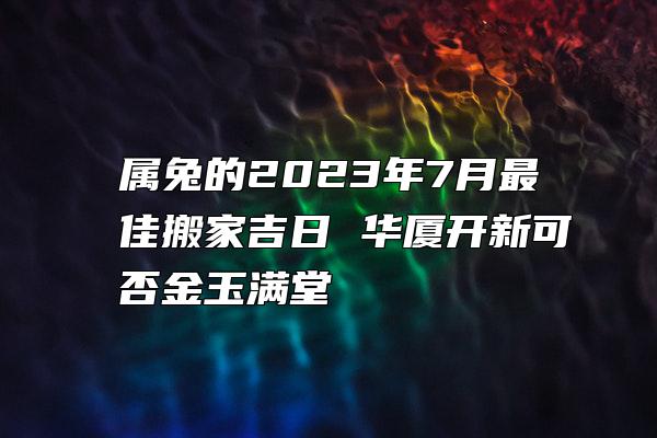 属兔的2023年7月最佳搬家吉日 华厦开新可否金玉满堂