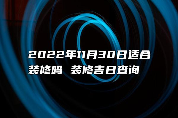 2022年11月30日适合装修吗 装修吉日查询