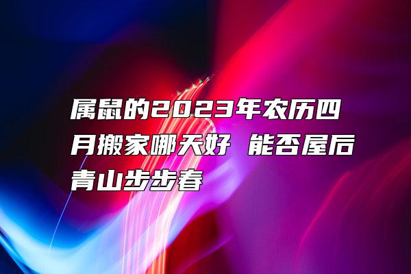 属鼠的2023年农历四月搬家哪天好 能否屋后青山步步春