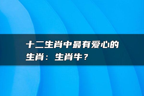 十二生肖中最有爱心的生肖：生肖牛？