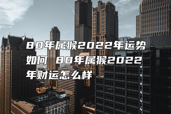 80年属猴2022年运势如何 80年属猴2022年财运怎么样