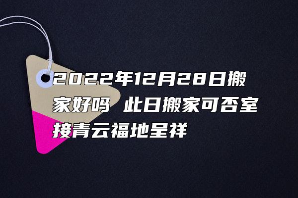 2022年12月28日搬家好吗 此日搬家可否室接青云福地呈祥