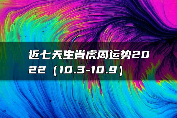 近七天生肖虎周运势2022（10.3-10.9）