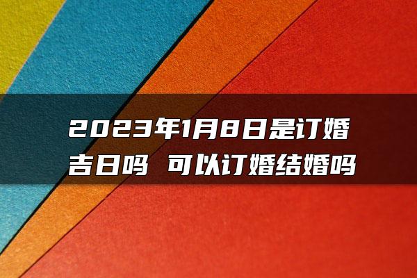 2023年1月8日是订婚吉日吗 可以订婚结婚吗