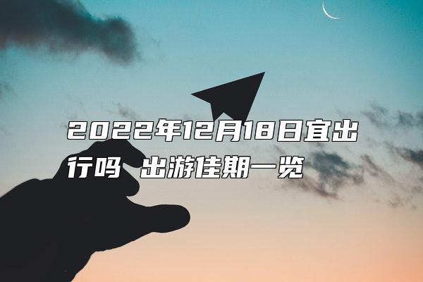 2022年12月18日宜出行吗 出游佳期一览