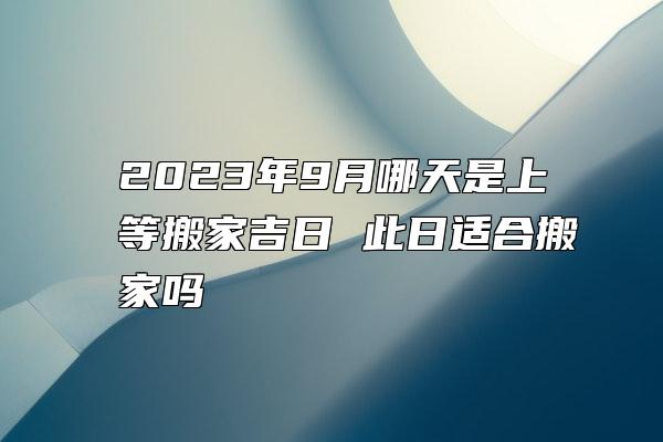 2023年9月哪天是上等搬家吉日 此日适合搬家吗