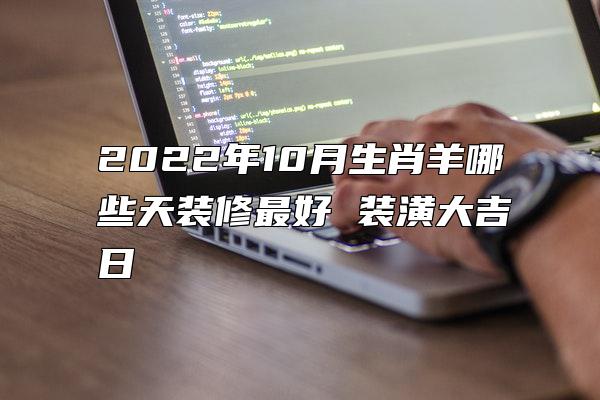 2022年10月生肖羊哪些天装修最好 装潢大吉日