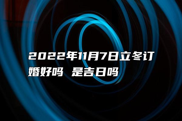 2022年11月7日立冬订婚好吗 是吉日吗