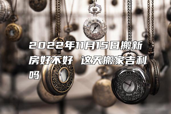 2022年11月15日搬新房好不好 这天搬家吉利吗