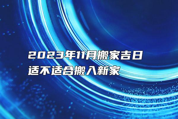 2023年11月搬家吉日 适不适合搬入新家