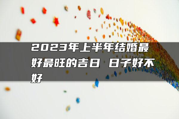 2023年上半年结婚最好最旺的吉日 日子好不好