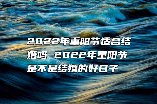 2022年重阳节适合结婚吗 2022年重阳节是不是结婚的好日子