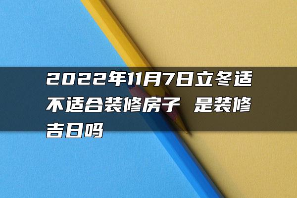 2022年11月7日立冬适不适合装修房子 是装修吉日吗