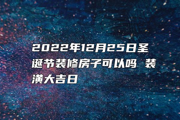 2022年12月25日圣诞节装修房子可以吗 装潢大吉日