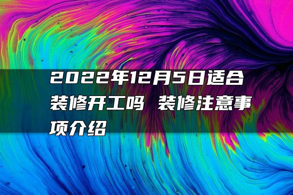 2022年12月5日适合装修开工吗 装修注意事项介绍