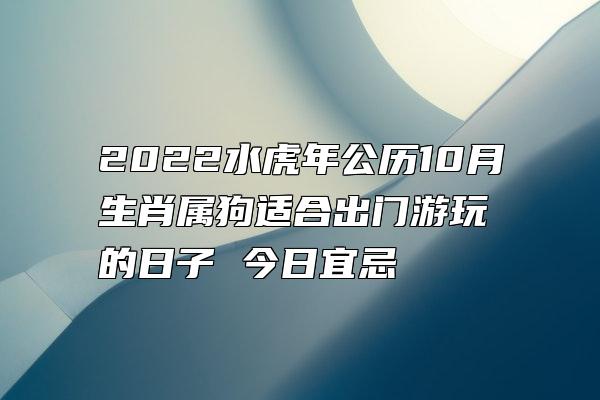 2022水虎年公历10月生肖属狗适合出门游玩的日子 今日宜忌