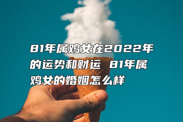 81年属鸡女在2022年的运势和财运 81年属鸡女的婚姻怎么样