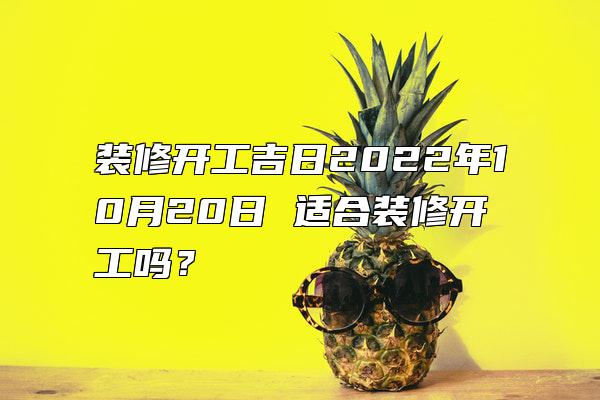 装修开工吉日2022年10月20日 适合装修开工吗？