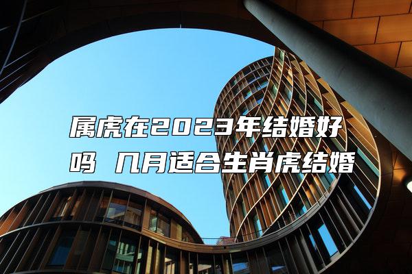 属虎在2023年结婚好吗 几月适合生肖虎结婚