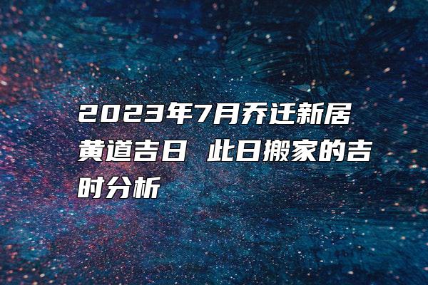 2023年7月乔迁新居黄道吉日 此日搬家的吉时分析