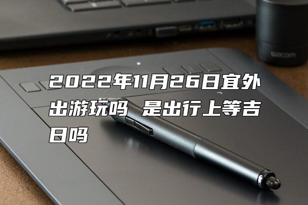 2022年11月26日宜外出游玩吗 是出行上等吉日吗