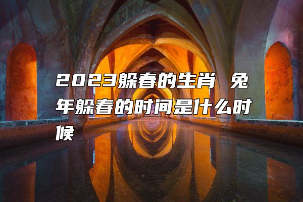 2023躲春的生肖 兔年躲春的时间是什么时候