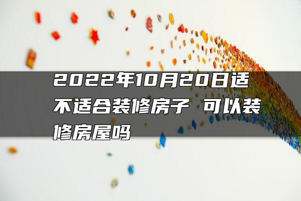 2022年10月20日适不适合装修房子 可以装修房屋吗