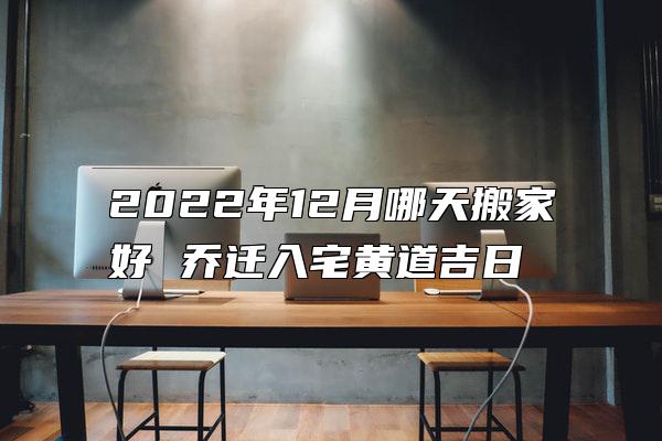 2022年12月哪天搬家好 乔迁入宅黄道吉日