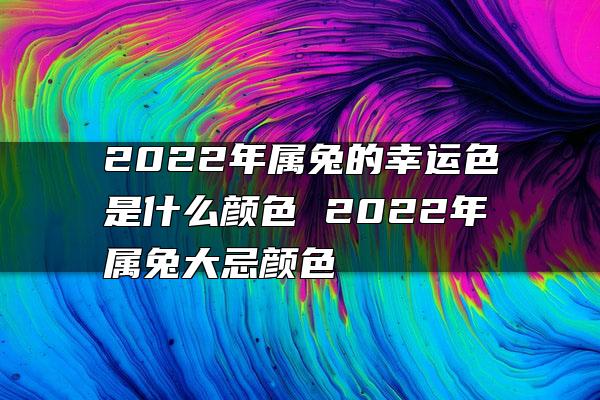 2022年属兔的幸运色是什么颜色 2022年属兔大忌颜色