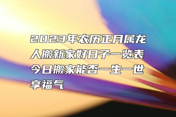 2023年农历正月属龙人搬新家好日子一览表 今日搬家能否一生一世享福气