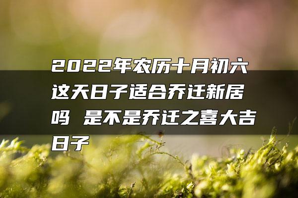 2022年农历十月初六这天日子适合乔迁新居吗 是不是乔迁之喜大吉日子