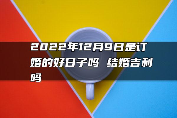 2022年12月9日是订婚的好日子吗 结婚吉利吗