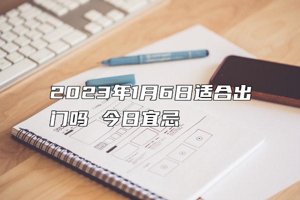 2023年1月6日适合出门吗 今日宜忌