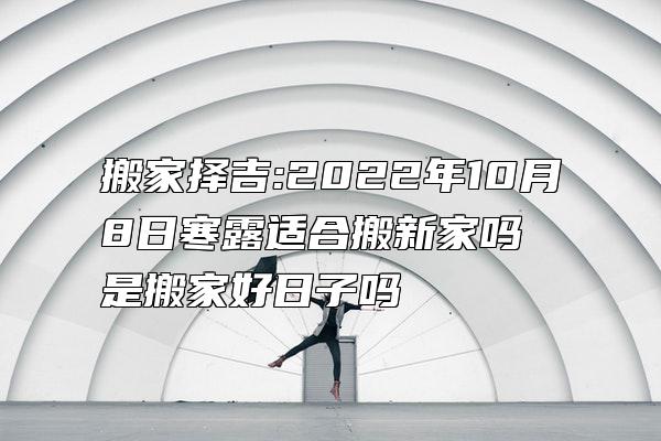 搬家择吉:2022年10月8日寒露适合搬新家吗 是搬家好日子吗