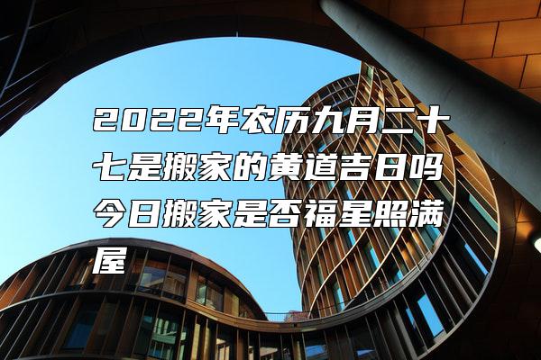 2022年农历九月二十七是搬家的黄道吉日吗 今日搬家是否福星照满屋