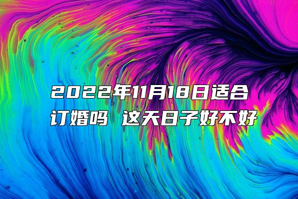 2022年11月18日适合订婚吗 这天日子好不好