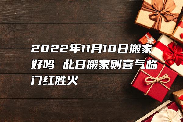 2022年11月10日搬家好吗 此日搬家则喜气临门红胜火