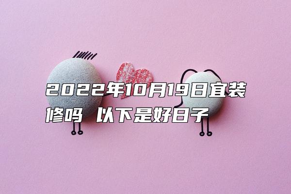 2022年10月19日宜装修吗 以下是好日子